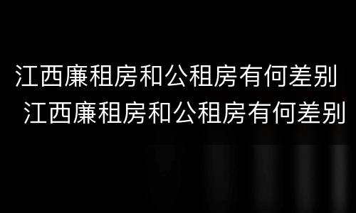 江西廉租房和公租房有何差别 江西廉租房和公租房有何差别呢