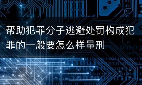 帮助犯罪分子逃避处罚构成犯罪的一般要怎么样量刑