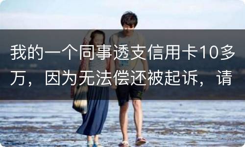 我的一个同事透支信用卡10多万，因为无法偿还被起诉，请问会被怎样定罪呢