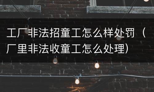 工厂非法招童工怎么样处罚（厂里非法收童工怎么处理）