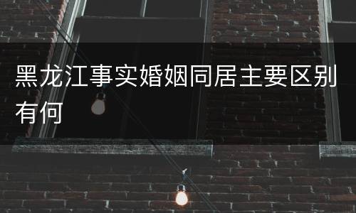 黑龙江事实婚姻同居主要区别有何