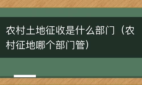 农村土地征收是什么部门（农村征地哪个部门管）