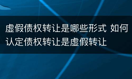 虚假债权转让是哪些形式 如何认定债权转让是虚假转让