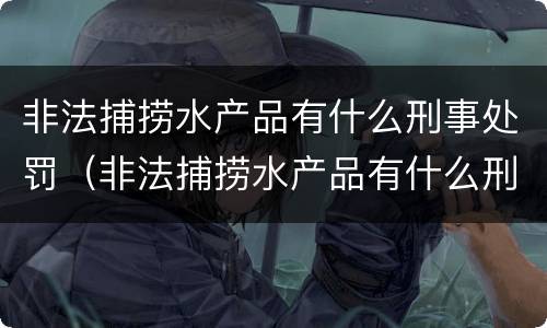 非法捕捞水产品有什么刑事处罚（非法捕捞水产品有什么刑事处罚规定）