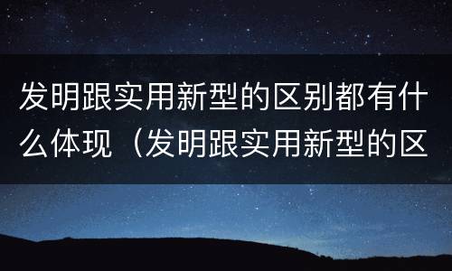 发明跟实用新型的区别都有什么体现（发明跟实用新型的区别都有什么体现呢）