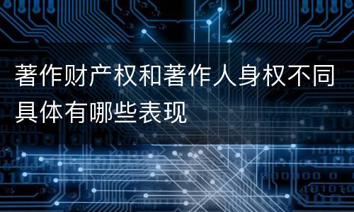著作财产权和著作人身权不同具体有哪些表现