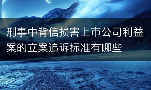 刑事中背信损害上市公司利益案的立案追诉标准有哪些