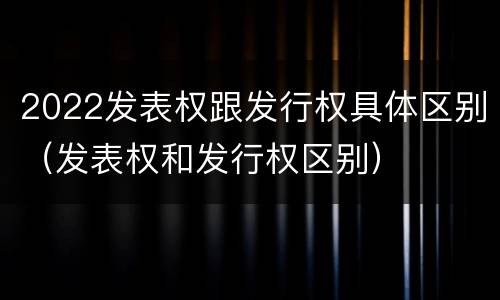 2022发表权跟发行权具体区别（发表权和发行权区别）