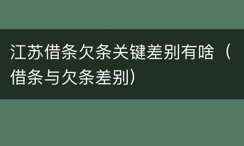 江苏借条欠条关键差别有啥（借条与欠条差别）