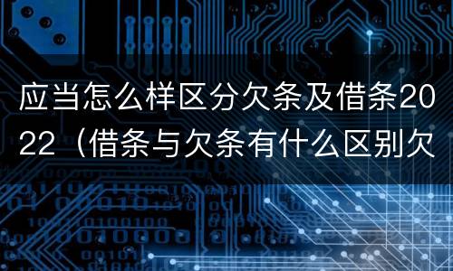应当怎么样区分欠条及借条2022（借条与欠条有什么区别欠条怎么写）