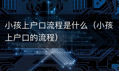 小孩上户口流程是什么（小孩上户口的流程）