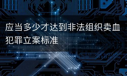 应当多少才达到非法组织卖血犯罪立案标准