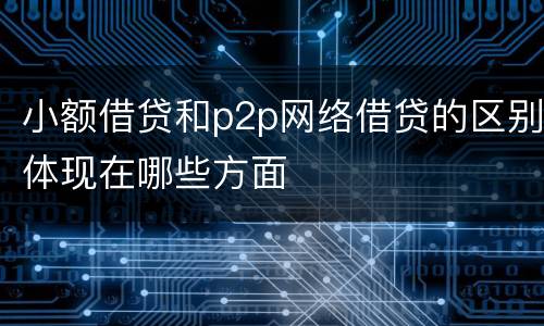 小额借贷和p2p网络借贷的区别体现在哪些方面