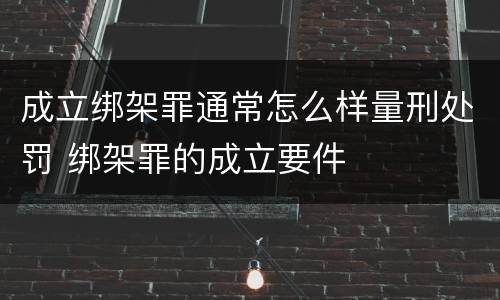 成立绑架罪通常怎么样量刑处罚 绑架罪的成立要件