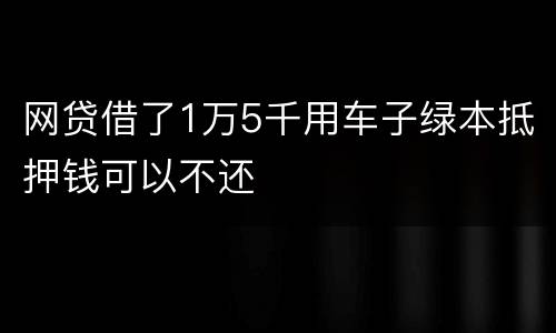 网贷借了1万5千用车子绿本抵押钱可以不还