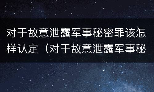 对于故意泄露军事秘密罪该怎样认定（对于故意泄露军事秘密罪该怎样认定呢）