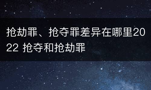 抢劫罪、抢夺罪差异在哪里2022 抢夺和抢劫罪