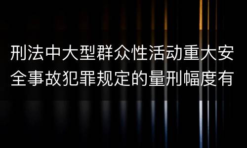 刑法中大型群众性活动重大安全事故犯罪规定的量刑幅度有哪些