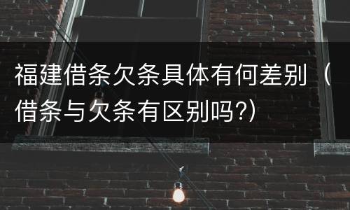 福建借条欠条具体有何差别（借条与欠条有区别吗?）