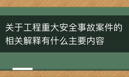 关于工程重大安全事故案件的相关解释有什么主要内容