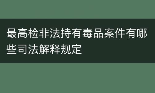 最高检非法持有毒品案件有哪些司法解释规定