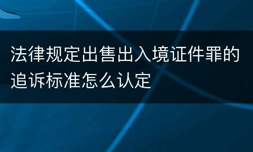 法律规定出售出入境证件罪的追诉标准怎么认定