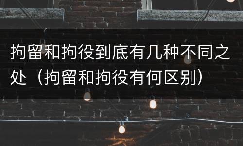 拘留和拘役到底有几种不同之处（拘留和拘役有何区别）