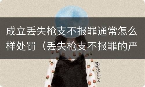 成立丢失枪支不报罪通常怎么样处罚（丢失枪支不报罪的严重后果）