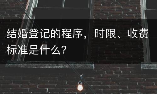 结婚登记的程序，时限、收费标准是什么？