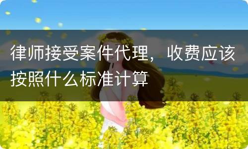 律师接受案件代理，收费应该按照什么标准计算