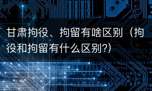 甘肃拘役、拘留有啥区别（拘役和拘留有什么区别?）