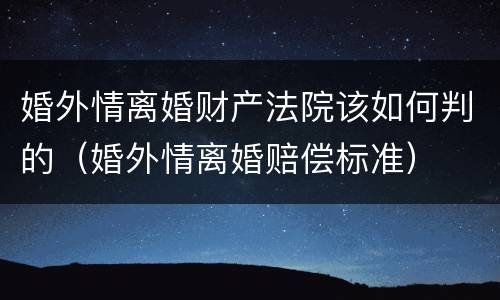 婚外情离婚财产法院该如何判的（婚外情离婚赔偿标准）