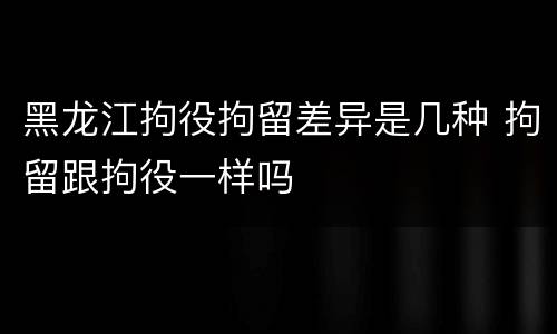 黑龙江拘役拘留差异是几种 拘留跟拘役一样吗