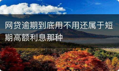 网贷逾期到底用不用还属于短期高额利息那种