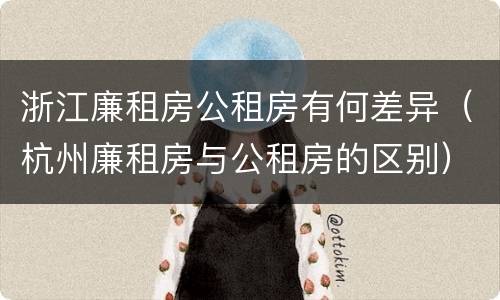 浙江廉租房公租房有何差异（杭州廉租房与公租房的区别）