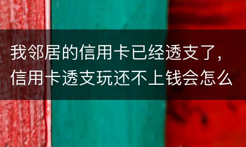 我邻居的信用卡已经透支了，信用卡透支玩还不上钱会怎么样的啊