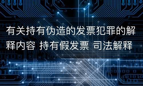 有关持有伪造的发票犯罪的解释内容 持有假发票 司法解释