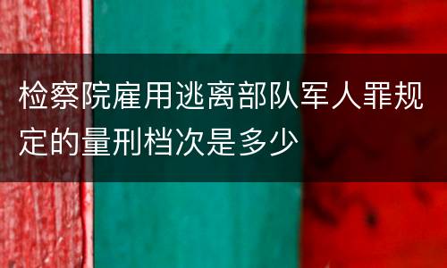 检察院雇用逃离部队军人罪规定的量刑档次是多少
