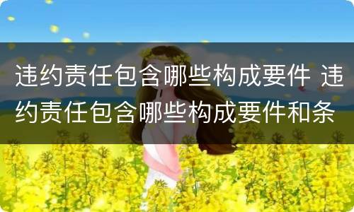 违约责任包含哪些构成要件 违约责任包含哪些构成要件和条件