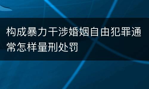 构成暴力干涉婚姻自由犯罪通常怎样量刑处罚