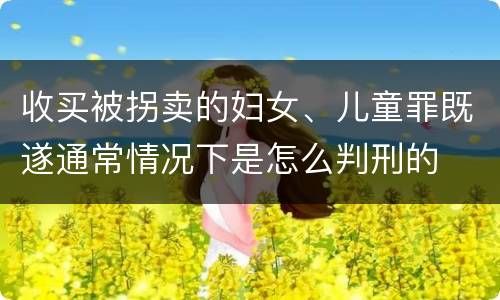 收买被拐卖的妇女、儿童罪既遂通常情况下是怎么判刑的