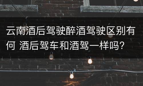 云南酒后驾驶醉酒驾驶区别有何 酒后驾车和酒驾一样吗?