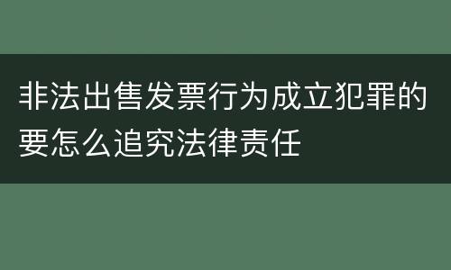 非法出售发票行为成立犯罪的要怎么追究法律责任
