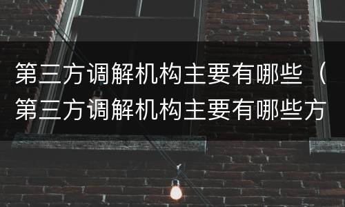 第三方调解机构主要有哪些（第三方调解机构主要有哪些方式）