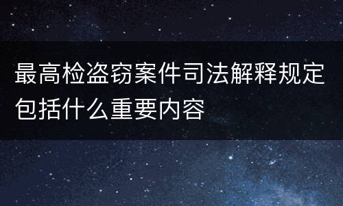 最高检盗窃案件司法解释规定包括什么重要内容