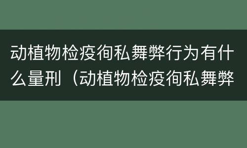 动植物检疫徇私舞弊行为有什么量刑（动植物检疫徇私舞弊罪立案标准）