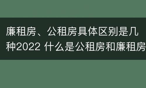 廉租房、公租房具体区别是几种2022 什么是公租房和廉租房