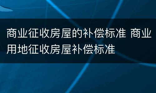 商业征收房屋的补偿标准 商业用地征收房屋补偿标准
