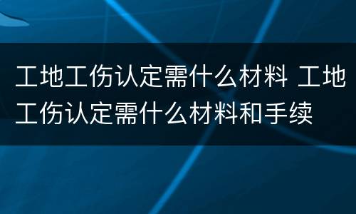 工地工伤认定需什么材料 工地工伤认定需什么材料和手续