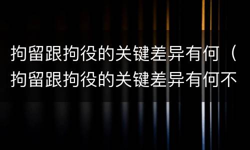 拘留跟拘役的关键差异有何（拘留跟拘役的关键差异有何不同）